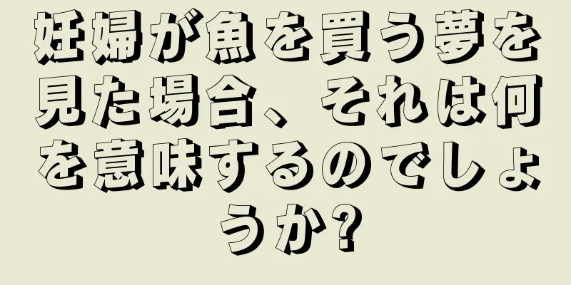妊婦が魚を買う夢を見た場合、それは何を意味するのでしょうか?