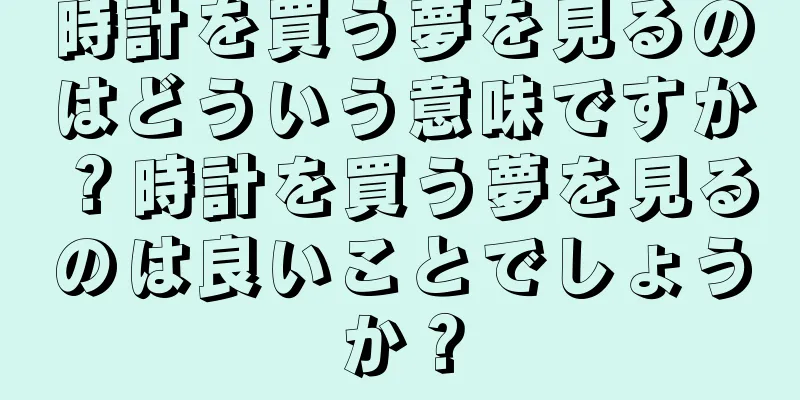時計を買う夢を見るのはどういう意味ですか？時計を買う夢を見るのは良いことでしょうか？