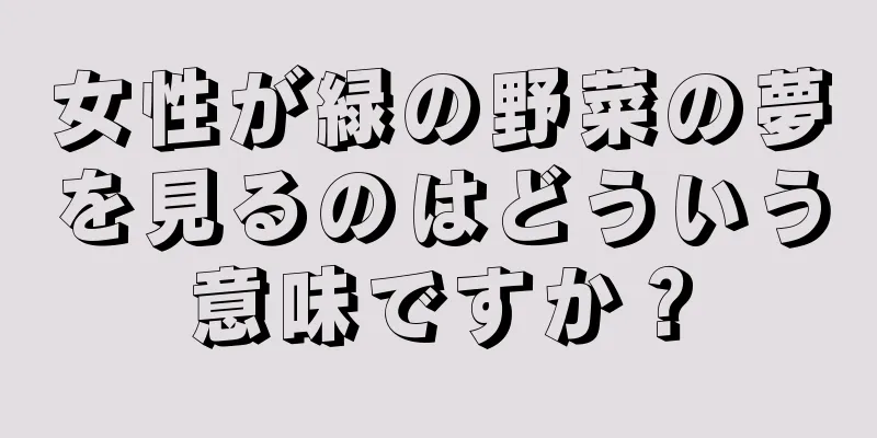 女性が緑の野菜の夢を見るのはどういう意味ですか？