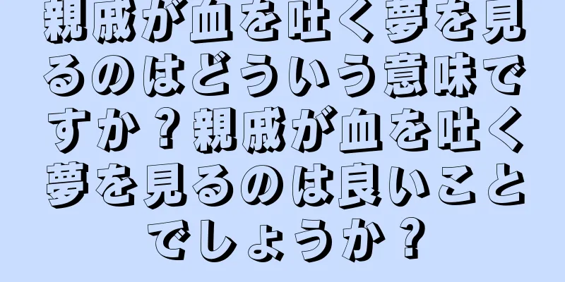 親戚が血を吐く夢を見るのはどういう意味ですか？親戚が血を吐く夢を見るのは良いことでしょうか？