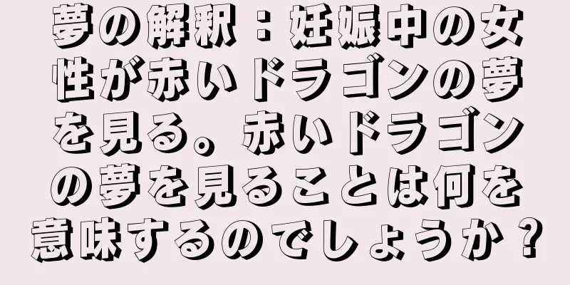 夢の解釈：妊娠中の女性が赤いドラゴンの夢を見る。赤いドラゴンの夢を見ることは何を意味するのでしょうか？