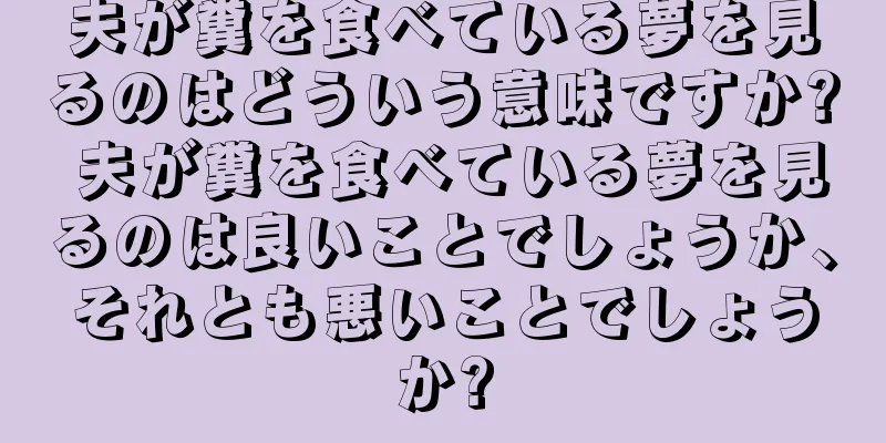 夫が糞を食べている夢を見るのはどういう意味ですか? 夫が糞を食べている夢を見るのは良いことでしょうか、それとも悪いことでしょうか?