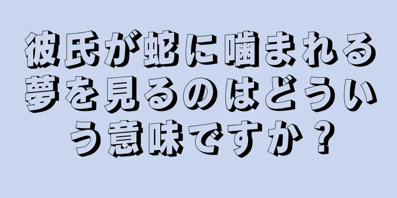 彼氏が蛇に噛まれる夢を見るのはどういう意味ですか？