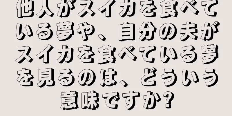 他人がスイカを食べている夢や、自分の夫がスイカを食べている夢を見るのは、どういう意味ですか?