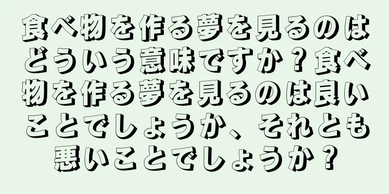 食べ物を作る夢を見るのはどういう意味ですか？食べ物を作る夢を見るのは良いことでしょうか、それとも悪いことでしょうか？