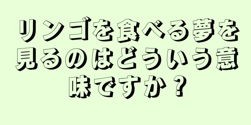 リンゴを食べる夢を見るのはどういう意味ですか？