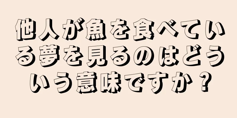 他人が魚を食べている夢を見るのはどういう意味ですか？