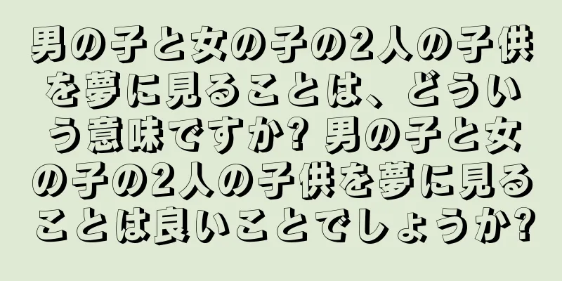 男の子と女の子の2人の子供を夢に見ることは、どういう意味ですか? 男の子と女の子の2人の子供を夢に見ることは良いことでしょうか?