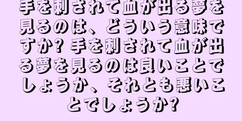 手を刺されて血が出る夢を見るのは、どういう意味ですか? 手を刺されて血が出る夢を見るのは良いことでしょうか、それとも悪いことでしょうか?