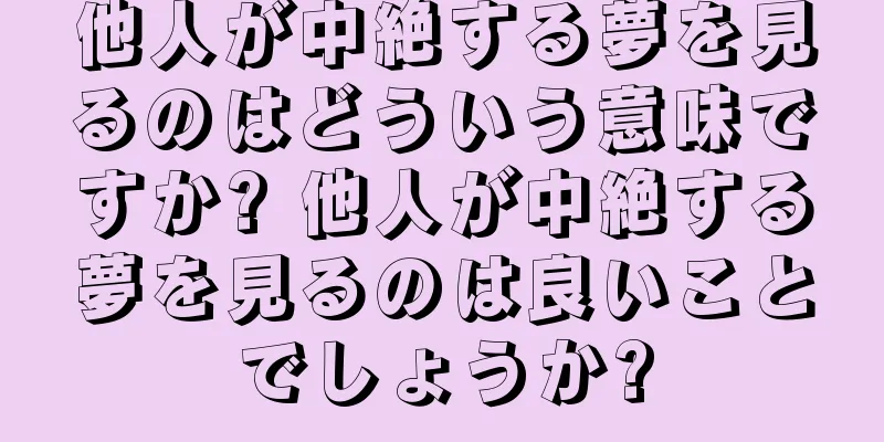 他人が中絶する夢を見るのはどういう意味ですか? 他人が中絶する夢を見るのは良いことでしょうか?