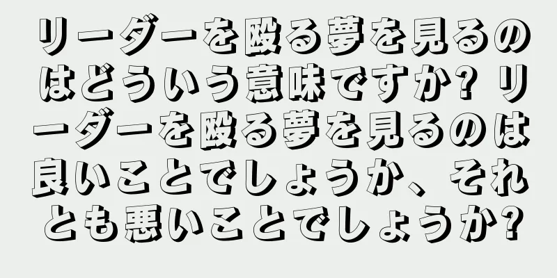 リーダーを殴る夢を見るのはどういう意味ですか? リーダーを殴る夢を見るのは良いことでしょうか、それとも悪いことでしょうか?