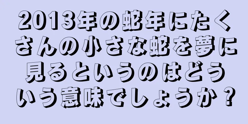 2013年の蛇年にたくさんの小さな蛇を夢に見るというのはどういう意味でしょうか？
