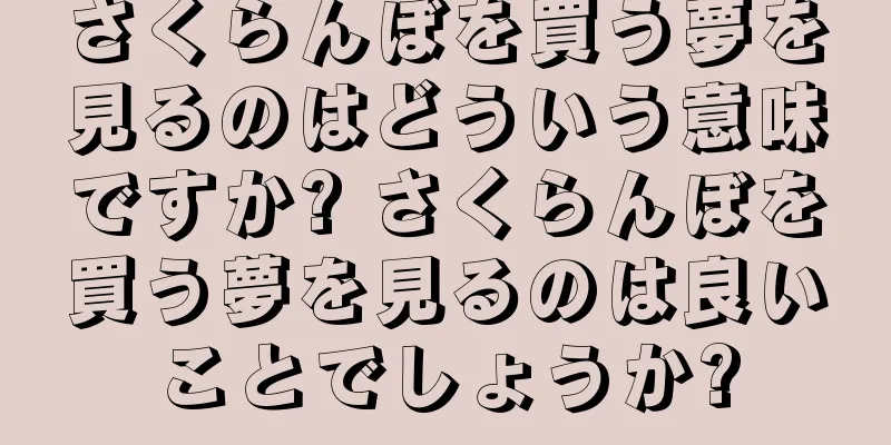 さくらんぼを買う夢を見るのはどういう意味ですか? さくらんぼを買う夢を見るのは良いことでしょうか?
