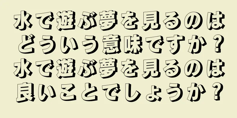 水で遊ぶ夢を見るのはどういう意味ですか？水で遊ぶ夢を見るのは良いことでしょうか？