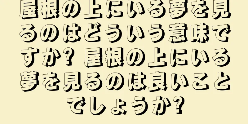 屋根の上にいる夢を見るのはどういう意味ですか? 屋根の上にいる夢を見るのは良いことでしょうか?
