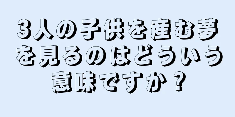 3人の子供を産む夢を見るのはどういう意味ですか？