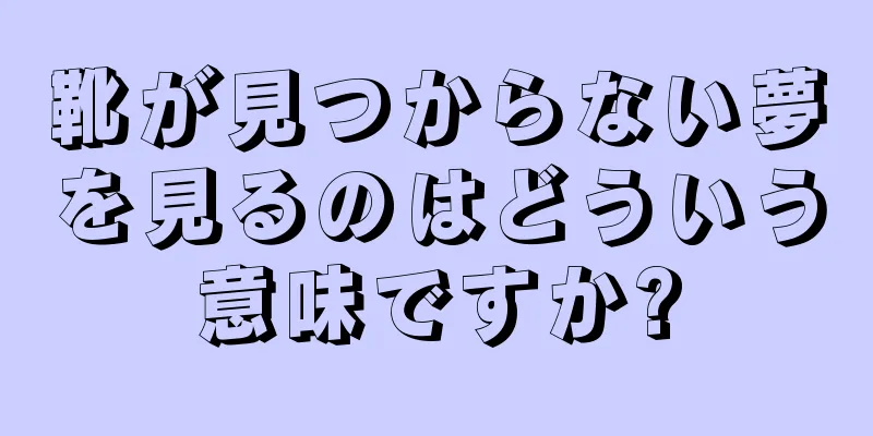 靴が見つからない夢を見るのはどういう意味ですか?