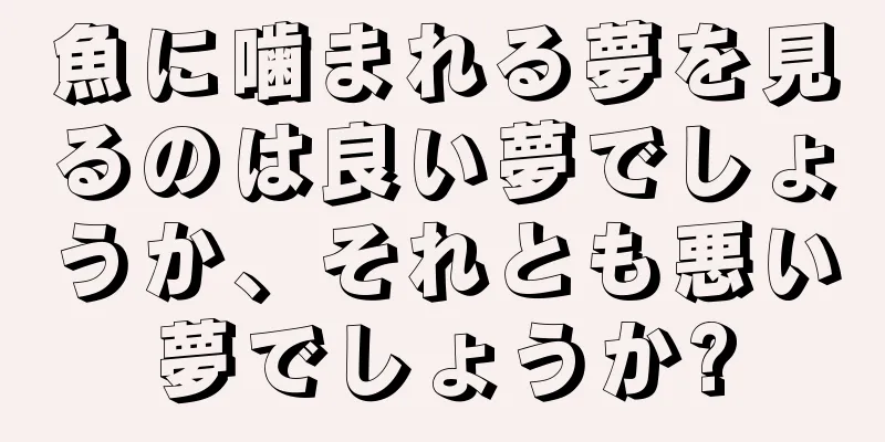 魚に噛まれる夢を見るのは良い夢でしょうか、それとも悪い夢でしょうか?