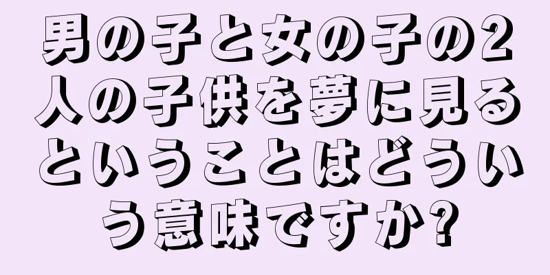 男の子と女の子の2人の子供を夢に見るということはどういう意味ですか?
