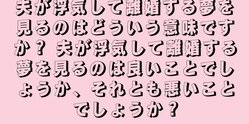 夫が浮気して離婚する夢を見るのはどういう意味ですか？ 夫が浮気して離婚する夢を見るのは良いことでしょうか、それとも悪いことでしょうか？