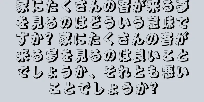 家にたくさんの客が来る夢を見るのはどういう意味ですか? 家にたくさんの客が来る夢を見るのは良いことでしょうか、それとも悪いことでしょうか?