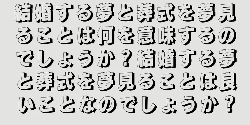 結婚する夢と葬式を夢見ることは何を意味するのでしょうか？結婚する夢と葬式を夢見ることは良いことなのでしょうか？