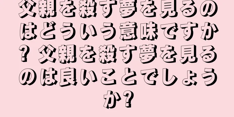 父親を殺す夢を見るのはどういう意味ですか? 父親を殺す夢を見るのは良いことでしょうか?