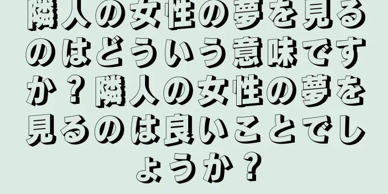 隣人の女性の夢を見るのはどういう意味ですか？隣人の女性の夢を見るのは良いことでしょうか？