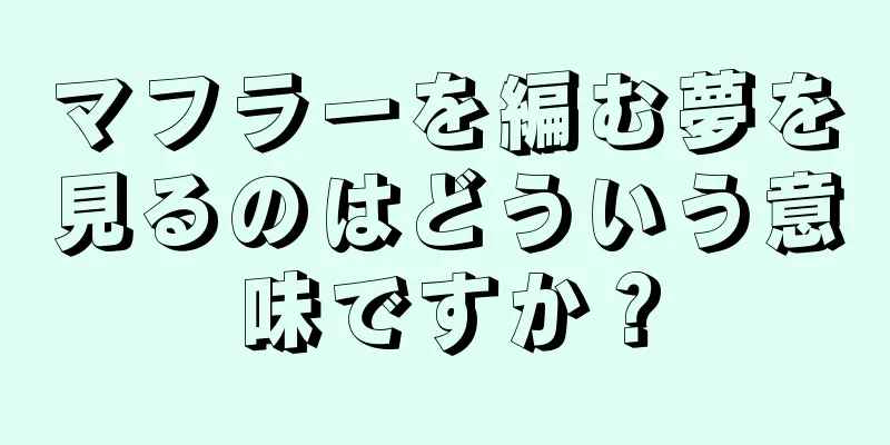 マフラーを編む夢を見るのはどういう意味ですか？