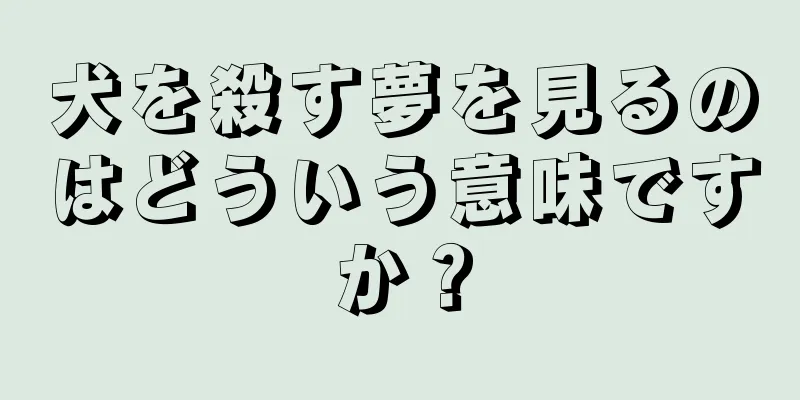 犬を殺す夢を見るのはどういう意味ですか？