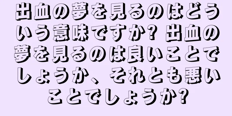 出血の夢を見るのはどういう意味ですか? 出血の夢を見るのは良いことでしょうか、それとも悪いことでしょうか?