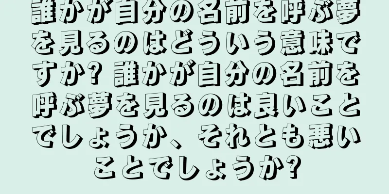 誰かが自分の名前を呼ぶ夢を見るのはどういう意味ですか? 誰かが自分の名前を呼ぶ夢を見るのは良いことでしょうか、それとも悪いことでしょうか?