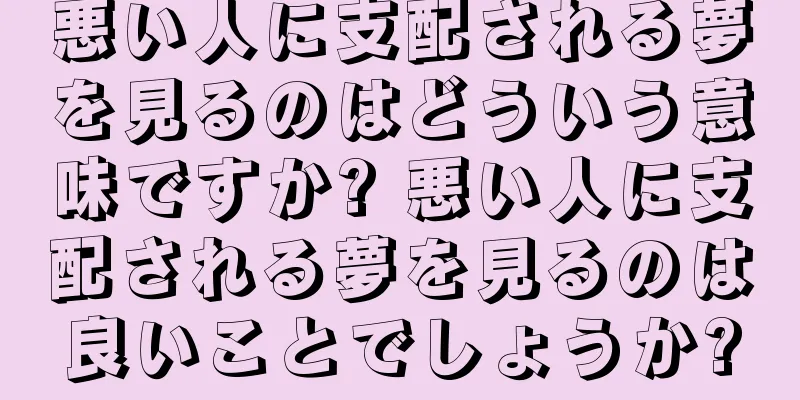 悪い人に支配される夢を見るのはどういう意味ですか? 悪い人に支配される夢を見るのは良いことでしょうか?