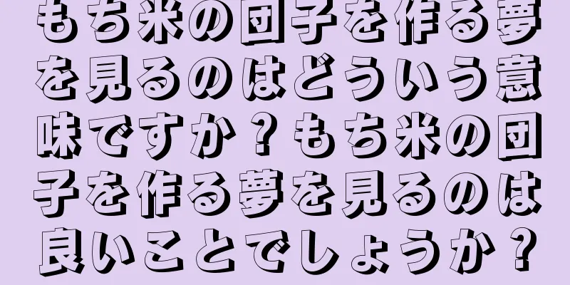 もち米の団子を作る夢を見るのはどういう意味ですか？もち米の団子を作る夢を見るのは良いことでしょうか？