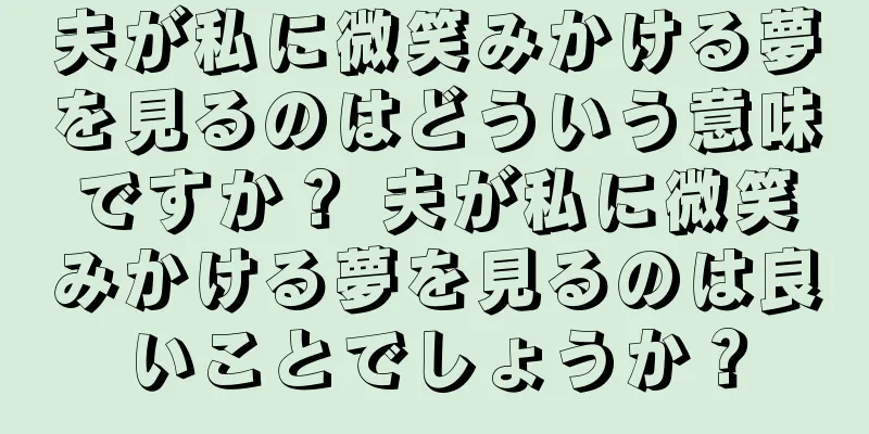 夫が私に微笑みかける夢を見るのはどういう意味ですか？ 夫が私に微笑みかける夢を見るのは良いことでしょうか？