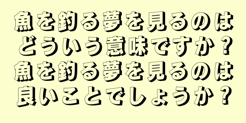 魚を釣る夢を見るのはどういう意味ですか？魚を釣る夢を見るのは良いことでしょうか？