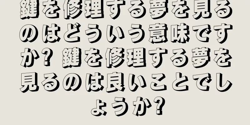 鍵を修理する夢を見るのはどういう意味ですか? 鍵を修理する夢を見るのは良いことでしょうか?