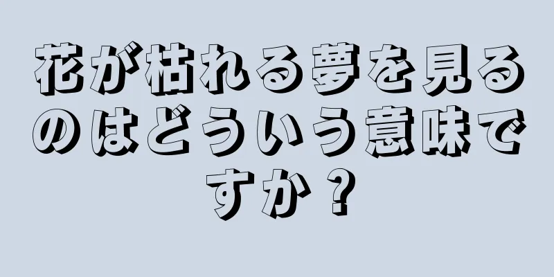 花が枯れる夢を見るのはどういう意味ですか？