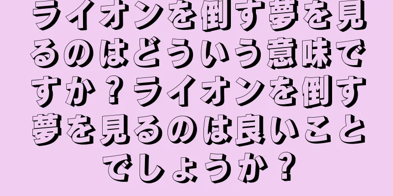 ライオンを倒す夢を見るのはどういう意味ですか？ライオンを倒す夢を見るのは良いことでしょうか？