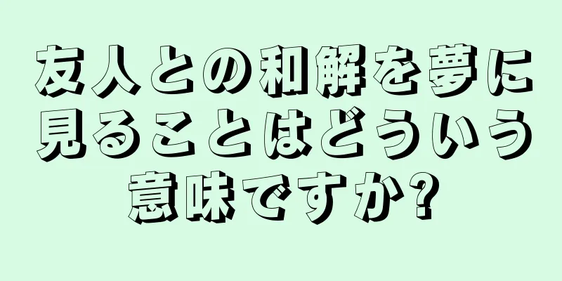 友人との和解を夢に見ることはどういう意味ですか?