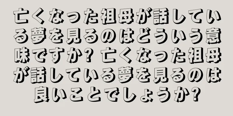 亡くなった祖母が話している夢を見るのはどういう意味ですか? 亡くなった祖母が話している夢を見るのは良いことでしょうか?