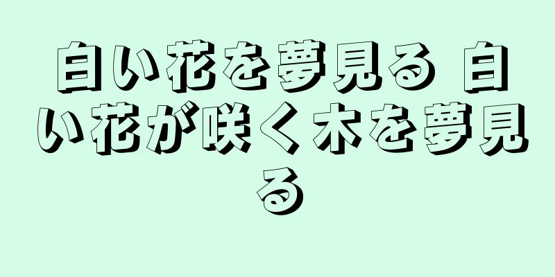 白い花を夢見る 白い花が咲く木を夢見る