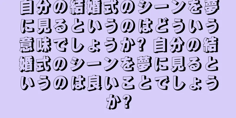 自分の結婚式のシーンを夢に見るというのはどういう意味でしょうか? 自分の結婚式のシーンを夢に見るというのは良いことでしょうか?