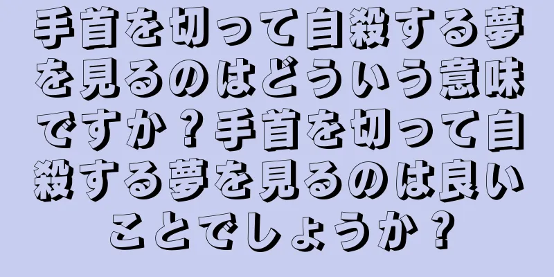 手首を切って自殺する夢を見るのはどういう意味ですか？手首を切って自殺する夢を見るのは良いことでしょうか？