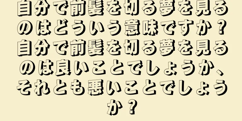 自分で前髪を切る夢を見るのはどういう意味ですか？自分で前髪を切る夢を見るのは良いことでしょうか、それとも悪いことでしょうか？
