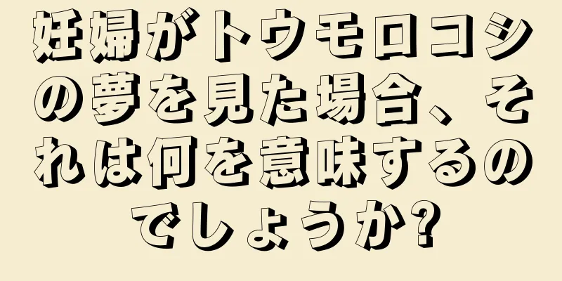 妊婦がトウモロコシの夢を見た場合、それは何を意味するのでしょうか?