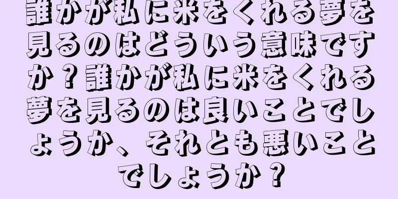 誰かが私に米をくれる夢を見るのはどういう意味ですか？誰かが私に米をくれる夢を見るのは良いことでしょうか、それとも悪いことでしょうか？