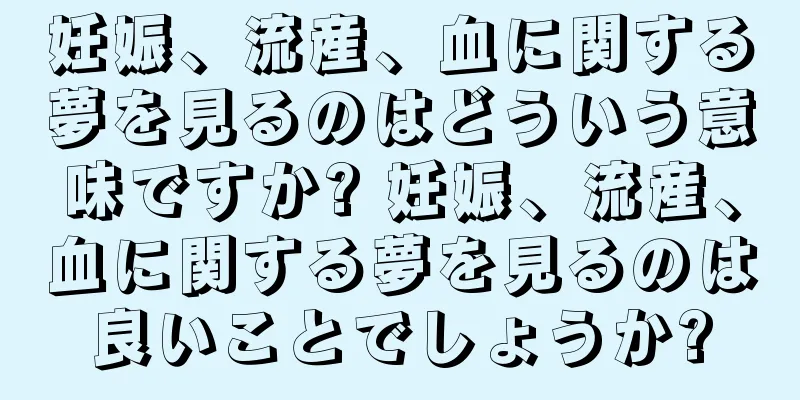 妊娠、流産、血に関する夢を見るのはどういう意味ですか? 妊娠、流産、血に関する夢を見るのは良いことでしょうか?