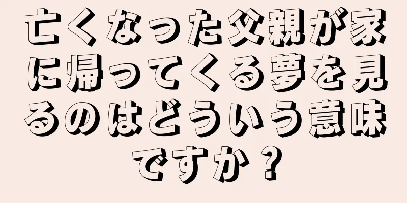 亡くなった父親が家に帰ってくる夢を見るのはどういう意味ですか？