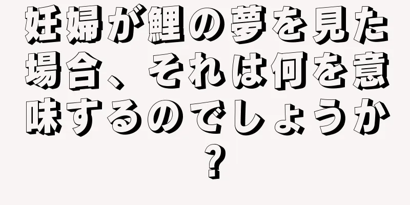 妊婦が鯉の夢を見た場合、それは何を意味するのでしょうか？